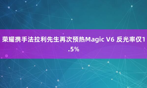 荣耀携手法拉利先生再次预热Magic V6 反光率仅1.5%