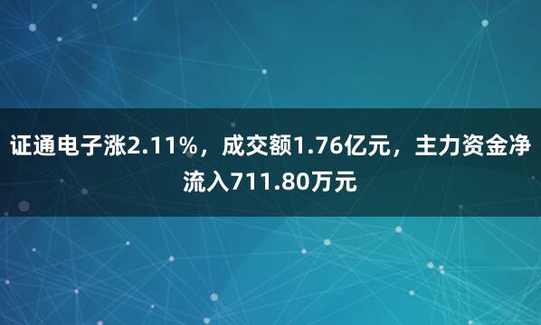 证通电子涨2.11%，成交额1.76亿元，主力资金净流入711.80万元