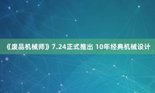 《废品机械师》7.24正式推出 10年经典机械设计