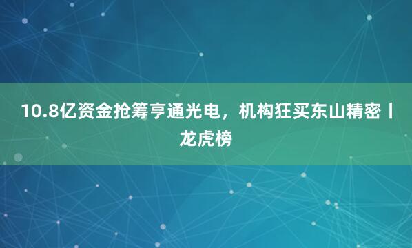 10.8亿资金抢筹亨通光电，机构狂买东山精密丨龙虎榜