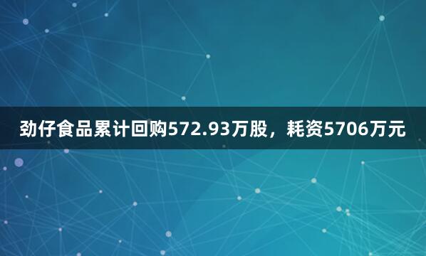 劲仔食品累计回购572.93万股，耗资5706万元
