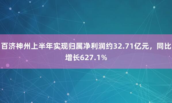 百济神州上半年实现归属净利润约32.71亿元，同比增长627.1%