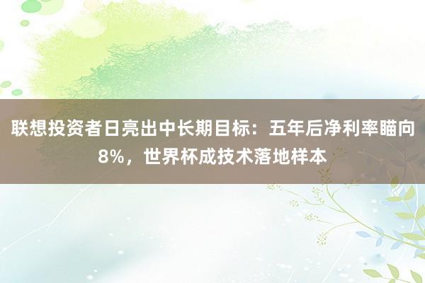 联想投资者日亮出中长期目标：五年后净利率瞄向8%，世界杯成技术落地样本