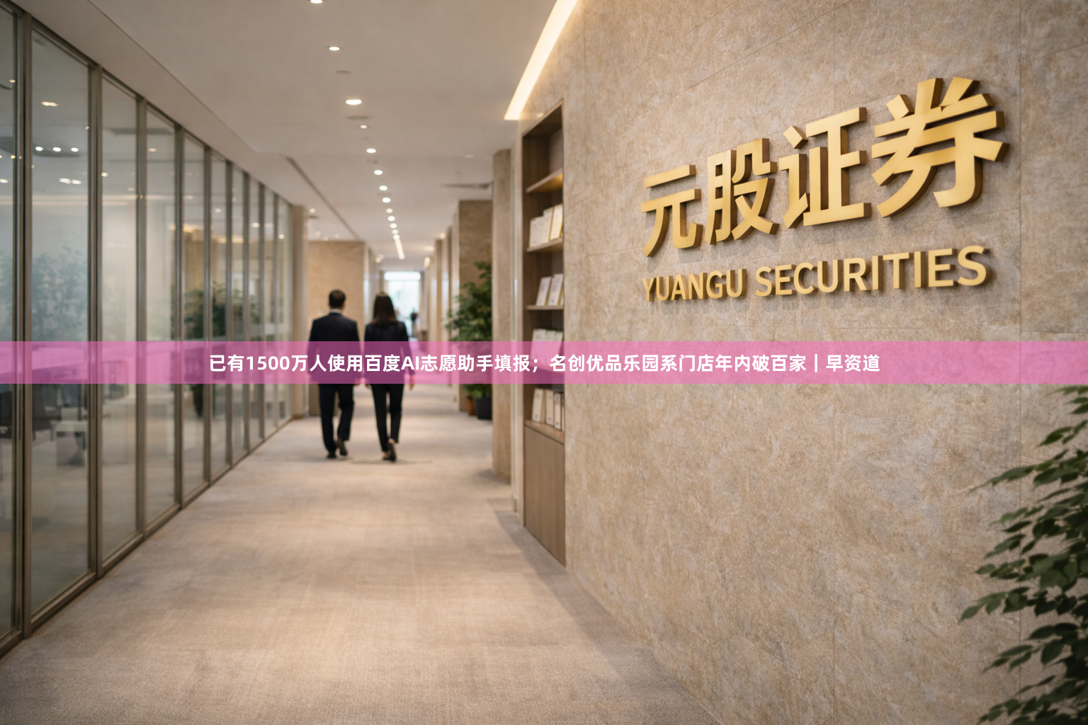 已有1500万人使用百度AI志愿助手填报；名创优品乐园系门店年内破百家｜早资道