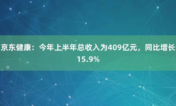 京东健康：今年上半年总收入为409亿元，同比增长15.9%