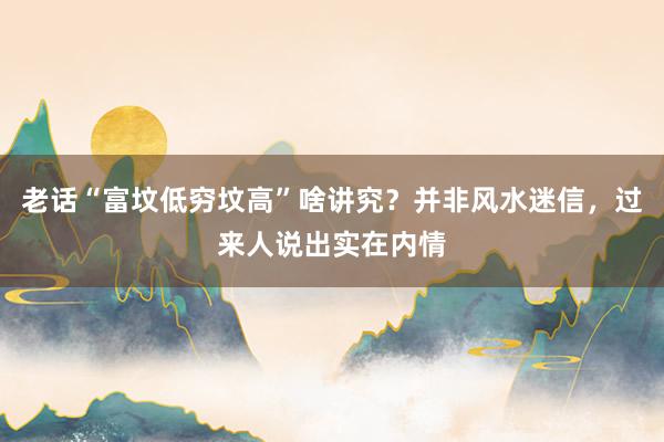 老话“富坟低穷坟高”啥讲究？并非风水迷信，过来人说出实在内情