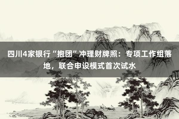 四川4家银行“抱团”冲理财牌照：专项工作组落地，联合申设模式首次试水