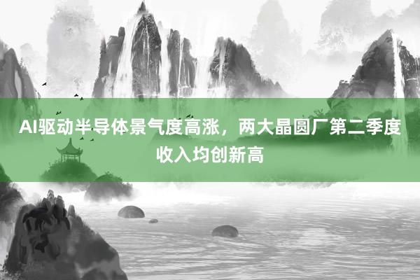 AI驱动半导体景气度高涨，两大晶圆厂第二季度收入均创新高
