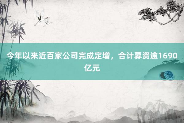 今年以来近百家公司完成定增，合计募资逾1690亿元