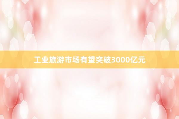 工业旅游市场有望突破3000亿元