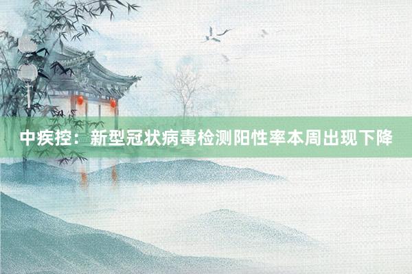 中疾控：新型冠状病毒检测阳性率本周出现下降