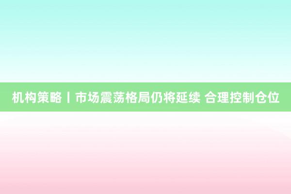 机构策略丨市场震荡格局仍将延续 合理控制仓位