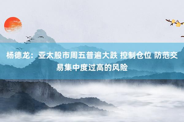 杨德龙：亚太股市周五普遍大跌 控制仓位 防范交易集中度过高的风险