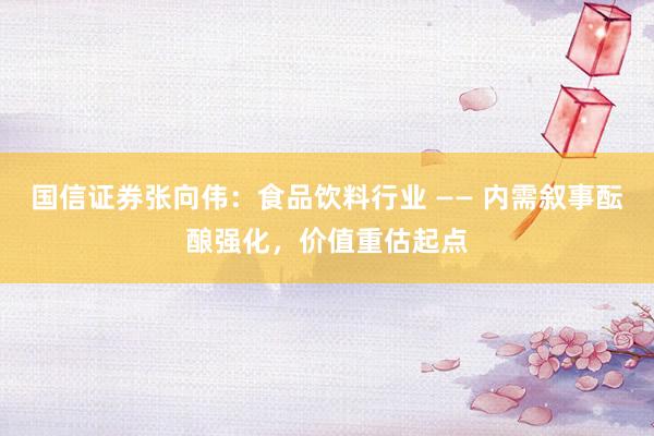 国信证券张向伟：食品饮料行业 —— 内需叙事酝酿强化，价值重估起点