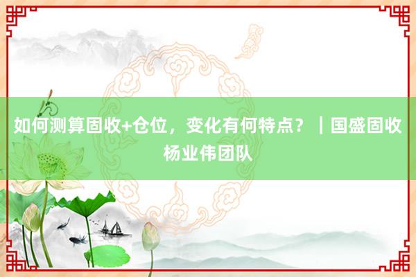 如何测算固收+仓位,变化有何特点?|国盛固收杨业伟团队