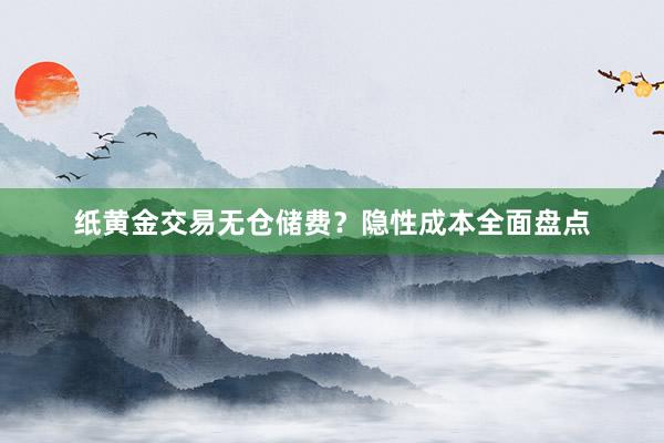 纸黄金交易无仓储费？隐性成本全面盘点
