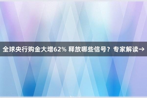 全球央行购金大增62% 释放哪些信号？专家解读→