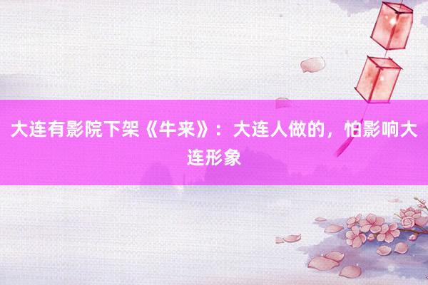 大连有影院下架《牛来》：大连人做的，怕影响大连形象