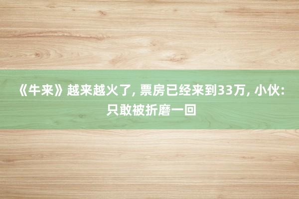《牛来》越来越火了, 票房已经来到33万, 小伙: 只敢被折磨一回