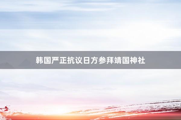 韩国严正抗议日方参拜靖国神社