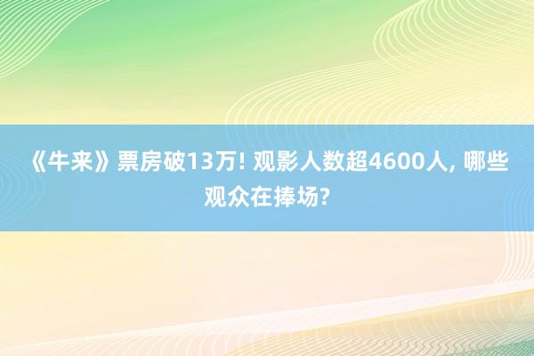 《牛来》票房破13万! 观影人数超4600人, 哪些观众在捧场?