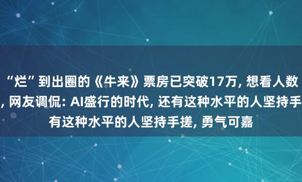 “烂”到出圈的《牛来》票房已突破17万, 想看人数涨至3.7万人, 网友调侃: AI盛行的时代, 还有这种水平的人坚持手搓, 勇气可嘉