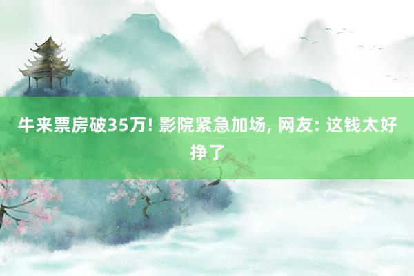 牛来票房破35万! 影院紧急加场, 网友: 这钱太好挣了