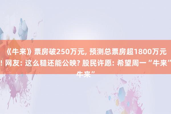 《牛来》票房破250万元, 预测总票房超1800万元! 网友: 这么糙还能公映? 股民许愿: 希望周一“牛来”