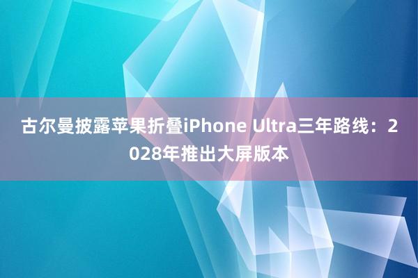 古尔曼披露苹果折叠iPhone Ultra三年路线：2028年推出大屏版本