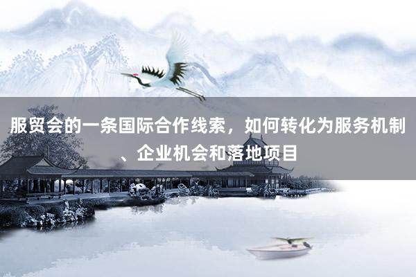 服贸会的一条国际合作线索，如何转化为服务机制、企业机会和落地项目