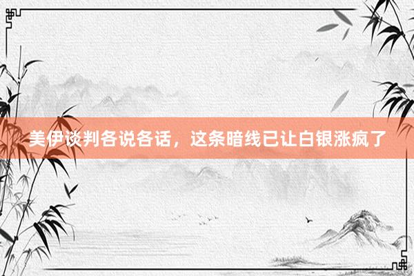 美伊谈判各说各话，这条暗线已让白银涨疯了