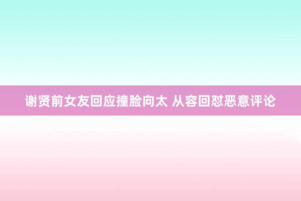 谢贤前女友回应撞脸向太 从容回怼恶意评论