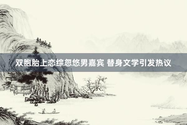 双胞胎上恋综忽悠男嘉宾 替身文学引发热议