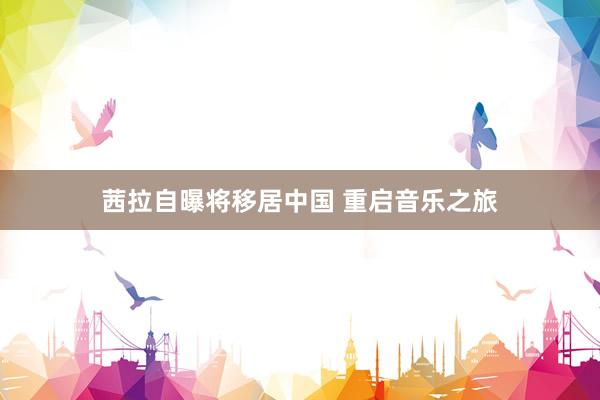 茜拉自曝将移居中国 重启音乐之旅