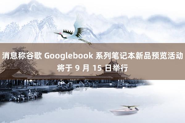 消息称谷歌 Googlebook 系列笔记本新品预览活动将于 9 月 15 日举行