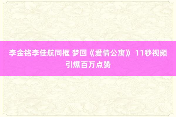 李金铭李佳航同框 梦回《爱情公寓》 11秒视频引爆百万点赞