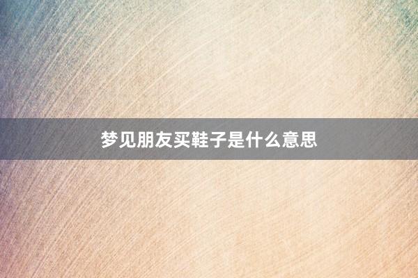 梦见朋友买鞋子是什么意思