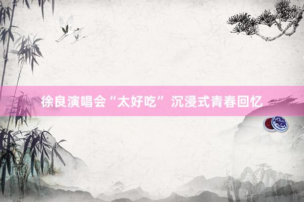 徐良演唱会“太好吃” 沉浸式青春回忆