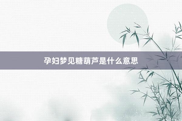孕妇梦见糖葫芦是什么意思