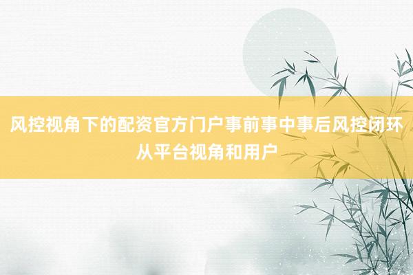风控视角下的配资官方门户事前事中事后风控闭环从平台视角和用户