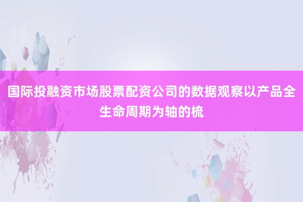 国际投融资市场股票配资公司的数据观察以产品全生命周期为轴的梳