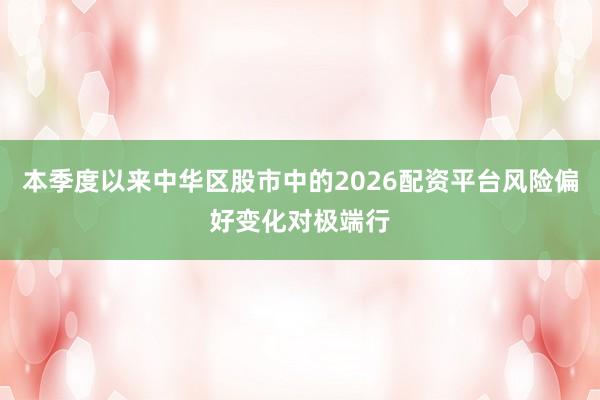 本季度以来中华区股市中的2026配资平台风险偏好变化对极端行