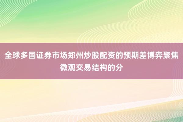 全球多国证券市场郑州炒股配资的预期差博弈聚焦微观交易结构的分
