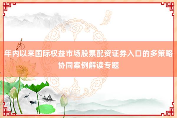 年内以来国际权益市场股票配资证券入口的多策略协同案例解读专题