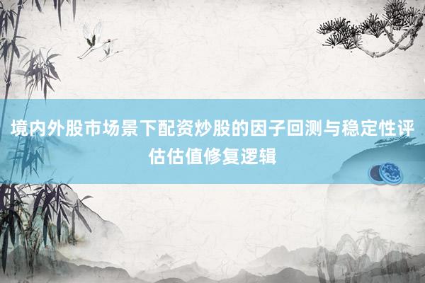 境内外股市场景下配资炒股的因子回测与稳定性评估估值修复逻辑