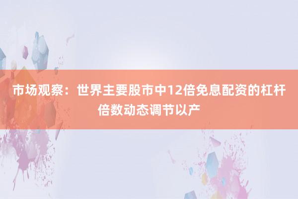 市场观察：世界主要股市中12倍免息配资的杠杆倍数动态调节以产