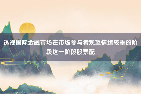 透视国际金融市场在市场参与者观望情绪较重的阶段这一阶段股票配
