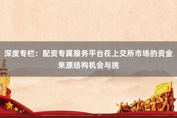 深度专栏：配资专属服务平台在上交所市场的资金来源结构机会与挑