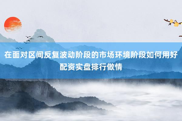 在面对区间反复波动阶段的市场环境阶段如何用好配资实盘排行做情