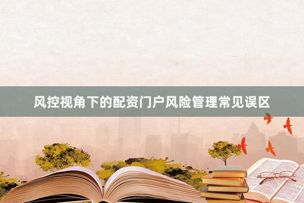 风控视角下的配资门户风险管理常见误区